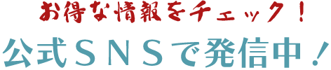 お得な情報をチェック!公式SNSで発信中!